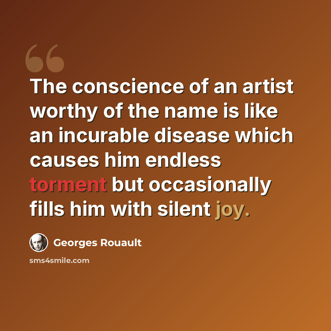“The conscience of an artist worthy of the name is like an incurable disease which causes him endless torment but occasionally fills him with silent joy.” quote by Georges Rouault