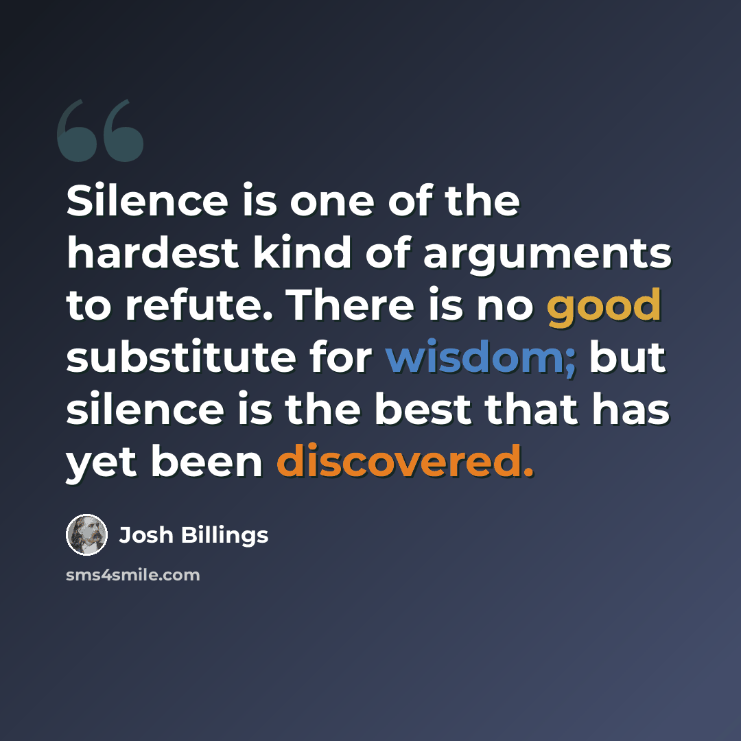 “Silence is one of the hardest kind of arguments to refute. There is no good substitute for wisdom; but silence is the best that has yet been discovered.” quote by Josh Billings