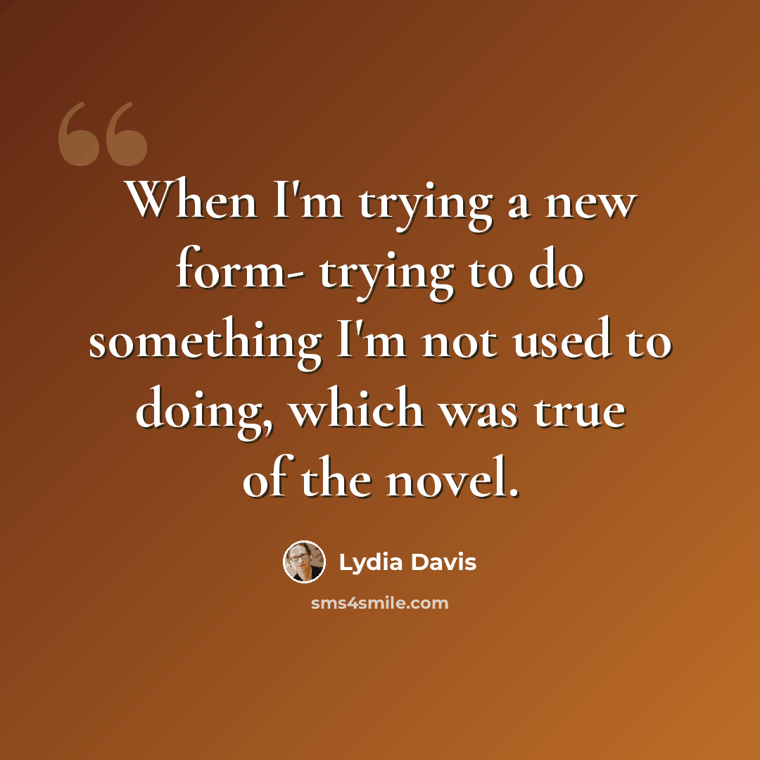 “When I'm trying a new form- trying to do something I'm not used to doing, which was true of the novel.” quote by Lydia Davis