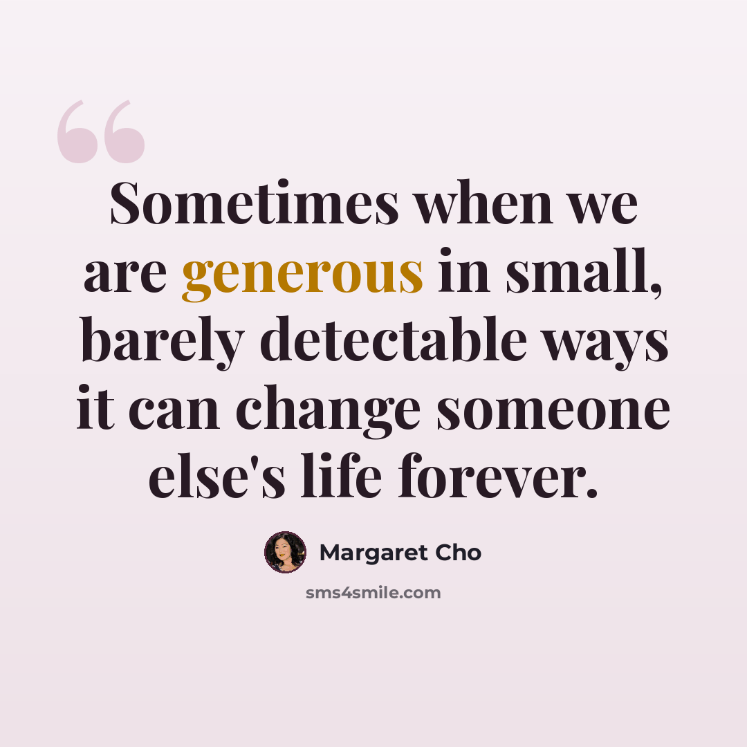 “Sometimes when we are generous in small, barely detectable ways it can change someone else's life forever.” quote by Margaret Cho
