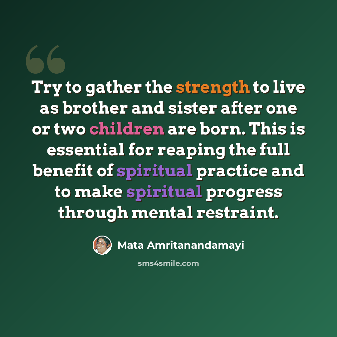 “Try to gather the strength to live as brother and sister after one or two children are born. This is essential for reaping the full benefit of spiritual practice and to make spiritual progress through mental restraint.” quote by Mata Amritanandamayi