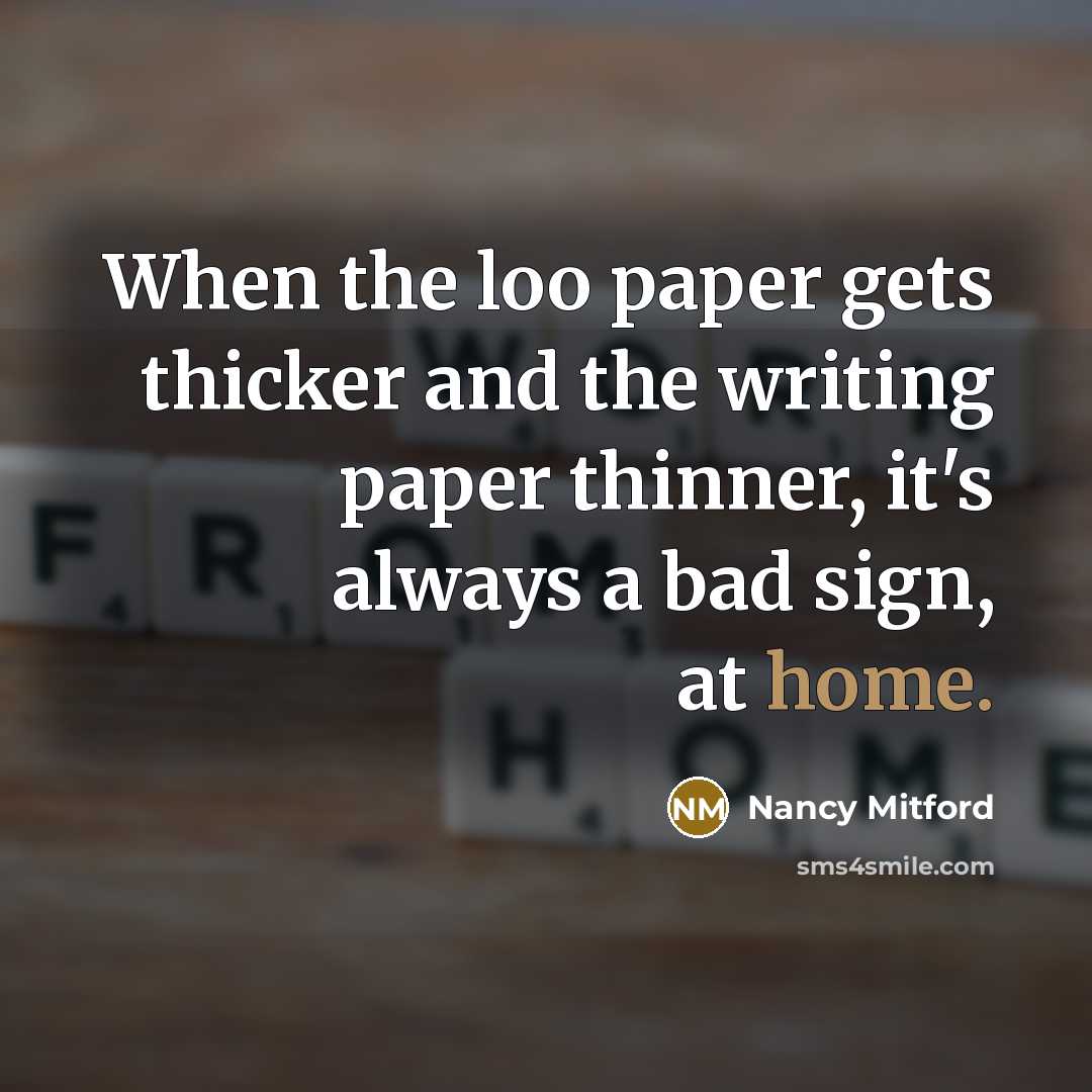 “When the loo paper gets thicker and the writing paper thinner, it's always a bad sign, at home.” quote by Nancy Mitford