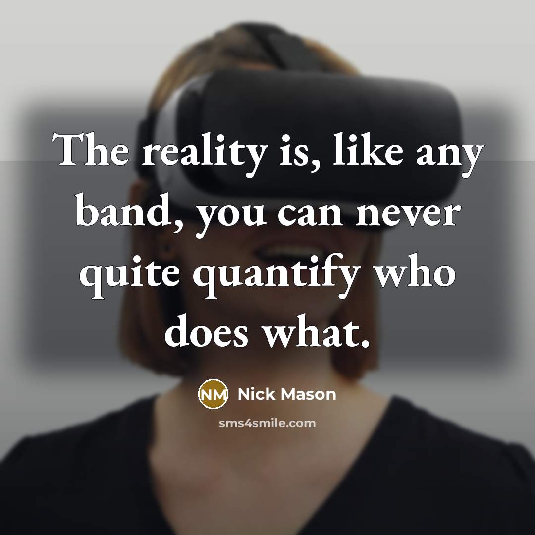 “The reality is, like any band, you can never quite quantify who does what.” quote by Nick Mason