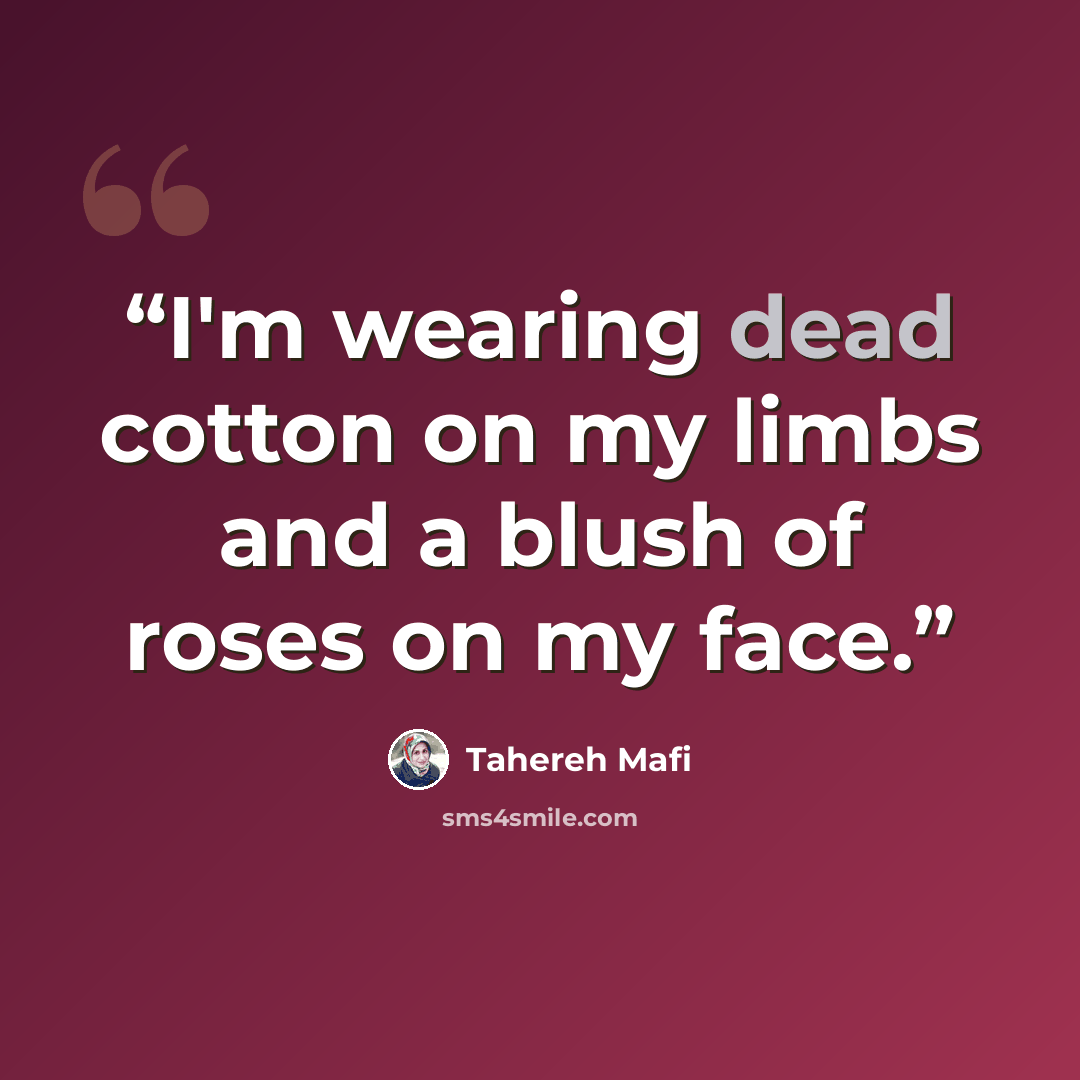 “I'm wearing dead cotton on my limbs and a blush of roses on my face.” quote by Tahereh Mafi