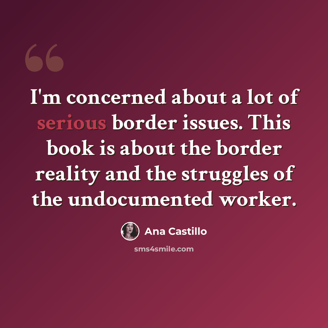 “I'm concerned about a lot of serious border issues. This book is about the border reality and the struggles of the undocumented worker.” quote by Ana Castillo