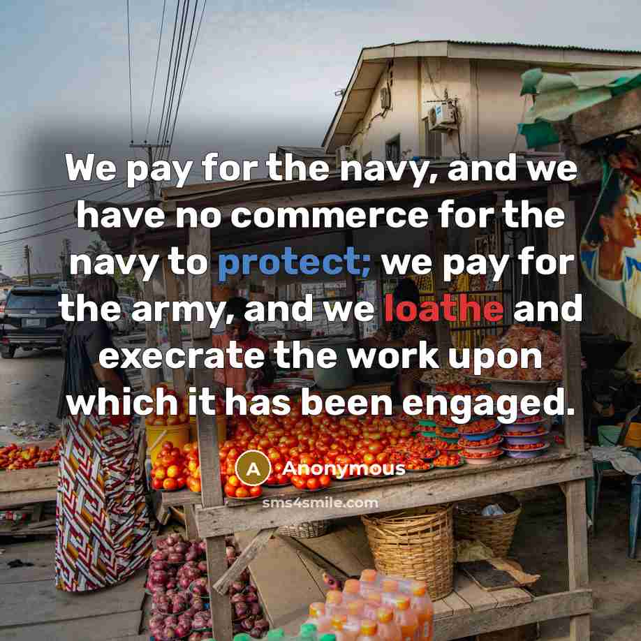 “We pay for the navy, and we have no commerce for the navy to protect; we pay for the army, and we loathe and execrate the work upon which it has been engaged.” quote by Anonymous