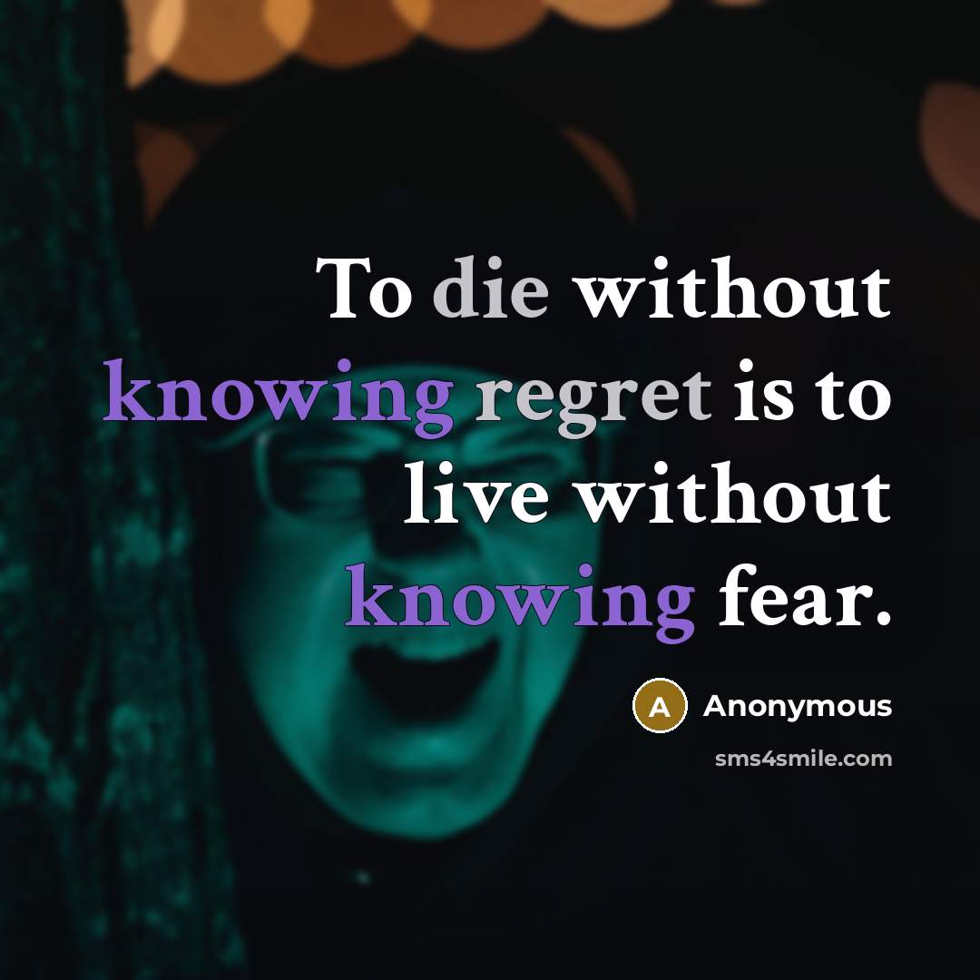 “To die without knowing regret is to live without knowing fear.” quote by Anonymous