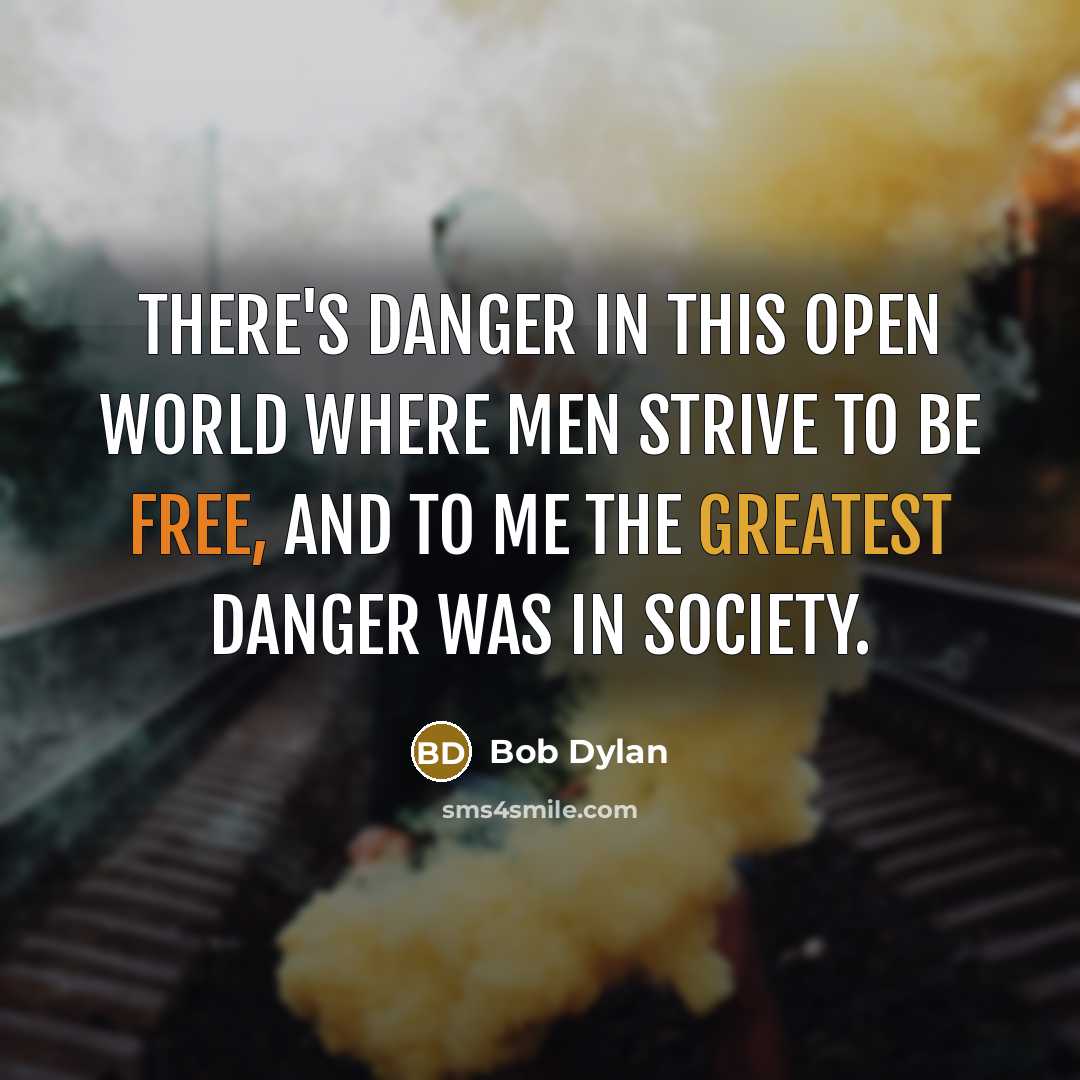 “There's danger in this open world where men strive to be free, and to me the greatest danger was in society.” quote by Bob Dylan