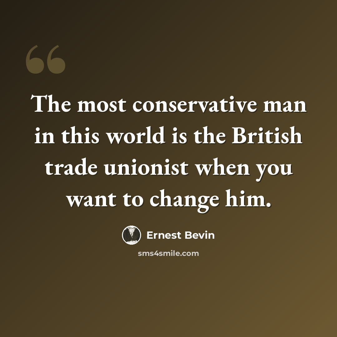 “The most conservative man in this world is the British trade unionist when you want to change him.” quote by Ernest Bevin