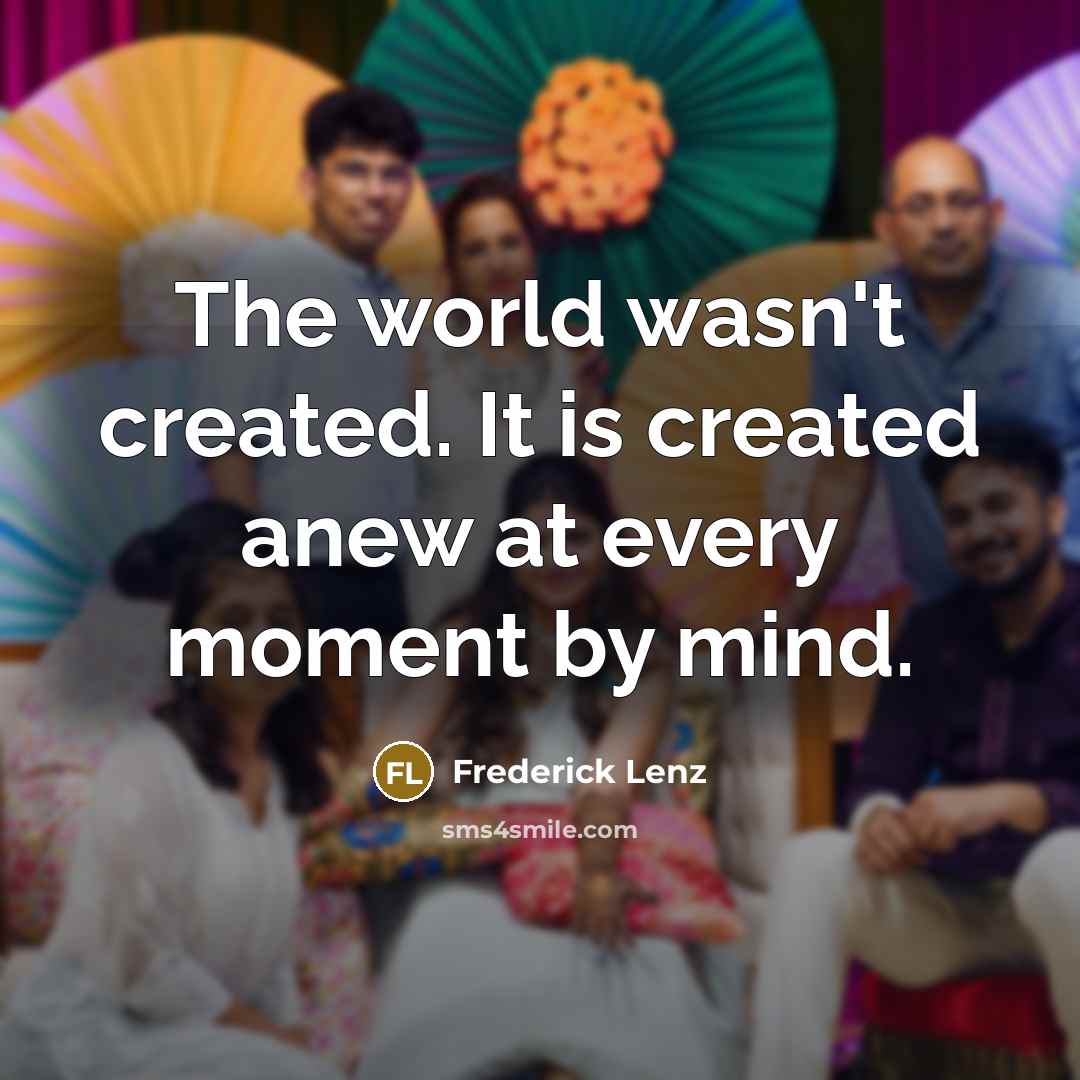 “The world wasn't created. It is created anew at every moment by mind.” quote by Frederick Lenz