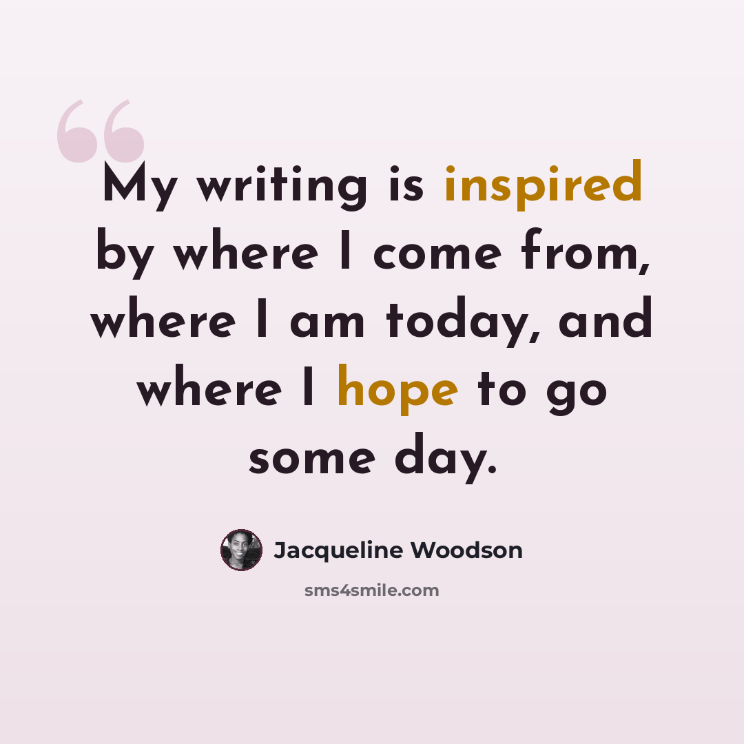 “My writing is inspired by where I come from, where I am today, and where I hope to go some day.” quote by Jacqueline Woodson
