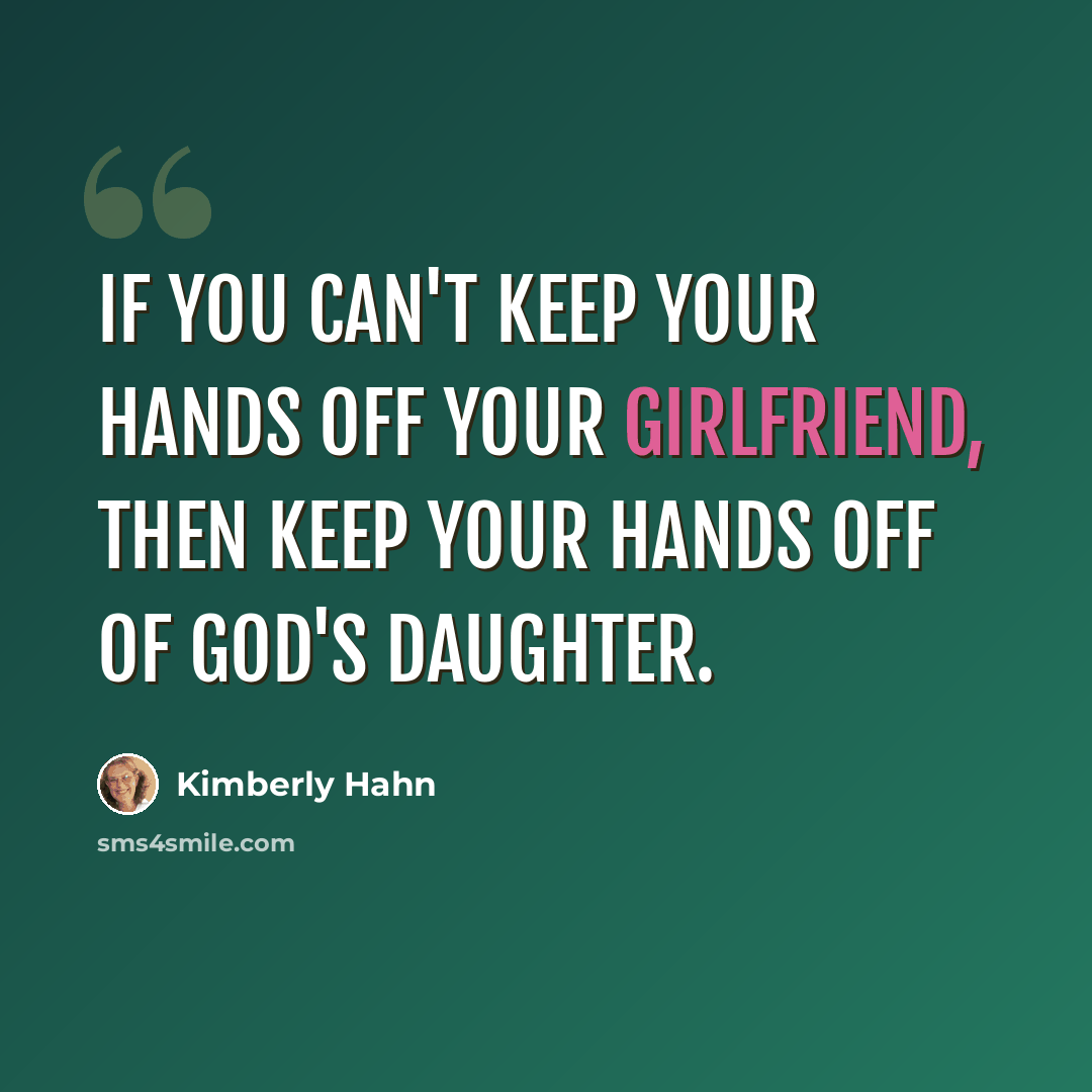 “If you can't keep your hands off your girlfriend, then keep your hands off of God's daughter.” quote by Kimberly Hahn