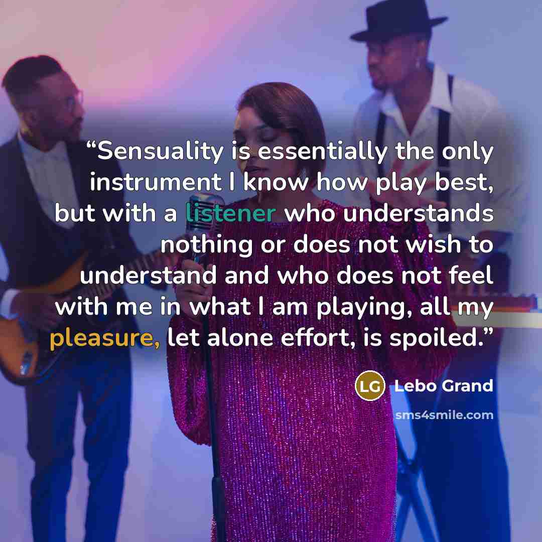“Sensuality is essentially the only instrument I know how play best, but with a listener who understands nothing or does not wish to understand and who does not feel with me in what I am playing, all my pleasure, let alone effort, is spoiled.” quote by Lebo Grand