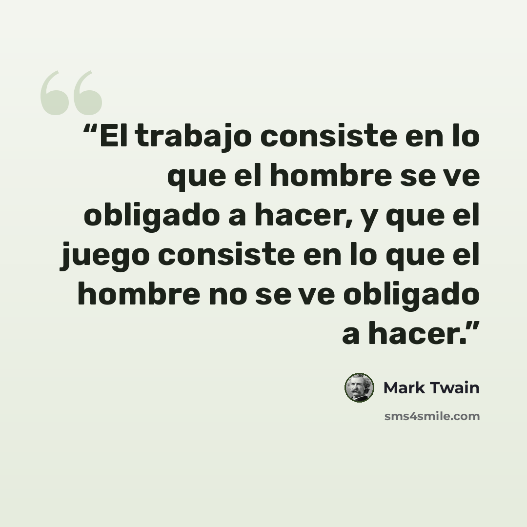 “El trabajo consiste en lo que el hombre se ve obligado a hacer, y que el juego consiste en lo que el hombre no se ve obligado a hacer.” quote by Mark Twain