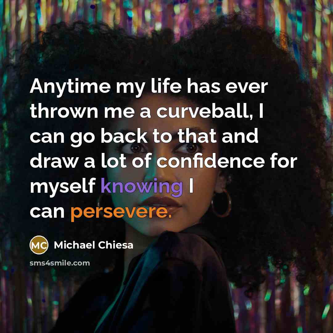 “Anytime my life has ever thrown me a curveball, I can go back to that and draw a lot of confidence for myself knowing I can persevere.” quote by Michael Chiesa