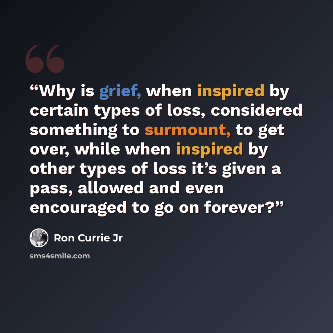 “Why is grief, when inspired by certain types of loss, considered something to surmount, to get over, while when inspired by other types of loss it’s given a pass, allowed and even encouraged to go on forever?” quote by Ron Currie Jr