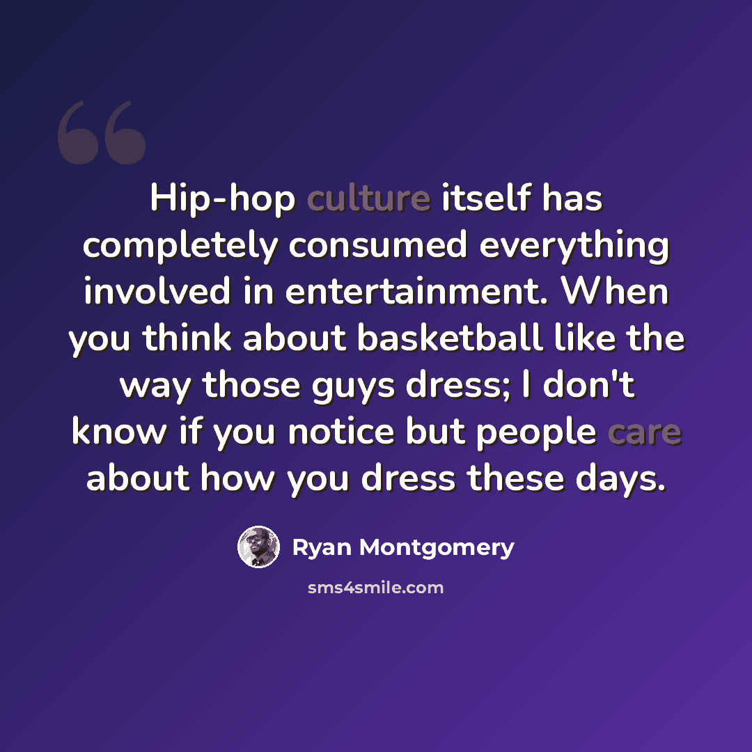 “Hip-hop culture itself has completely consumed everything involved in entertainment. When you think about basketball like the way those guys dress; I don't know if you notice but people care about how you dress these days.” quote by Ryan Montgomery