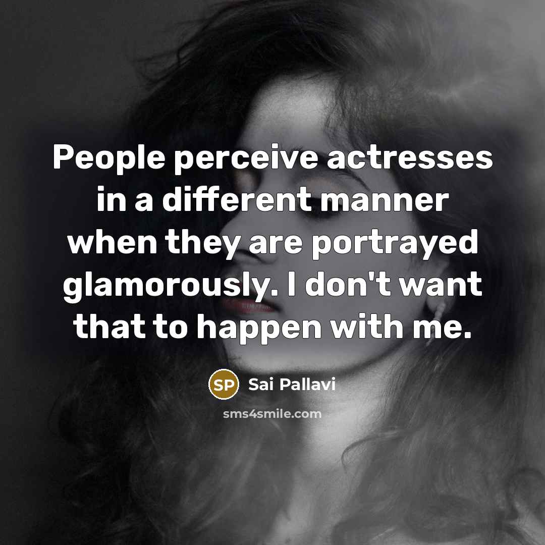 “People perceive actresses in a different manner when they are portrayed glamorously. I don't want that to happen with me.” quote by Sai Pallavi