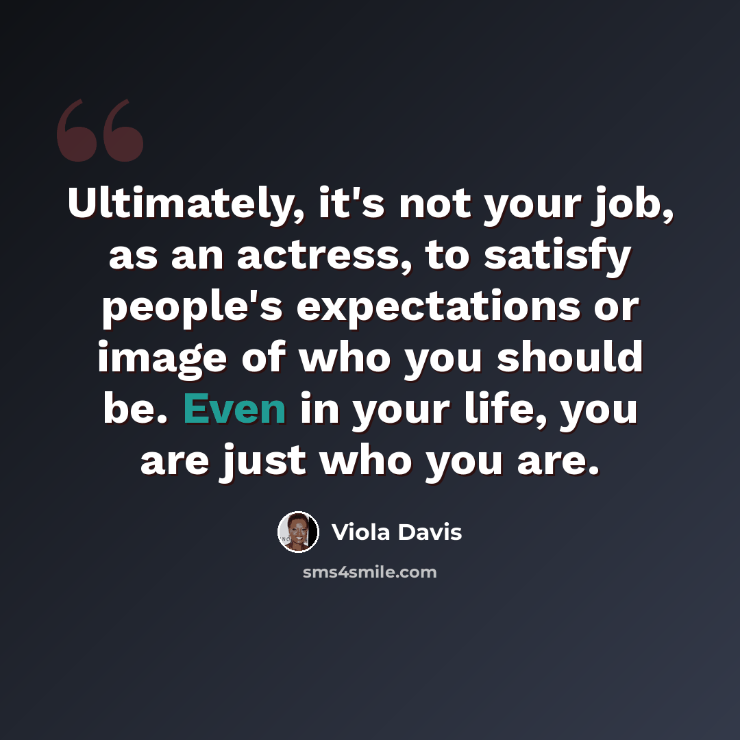 “Ultimately, it's not your job, as an actress, to satisfy people's expectations or image of who you should be. Even in your life, you are just who you are.” quote by Viola Davis