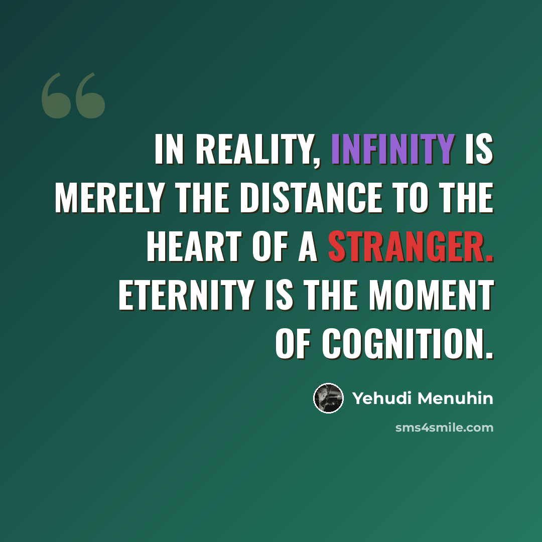 “In reality, infinity is merely the distance to the heart of a stranger. Eternity is the moment of cognition.” quote by Yehudi Menuhin