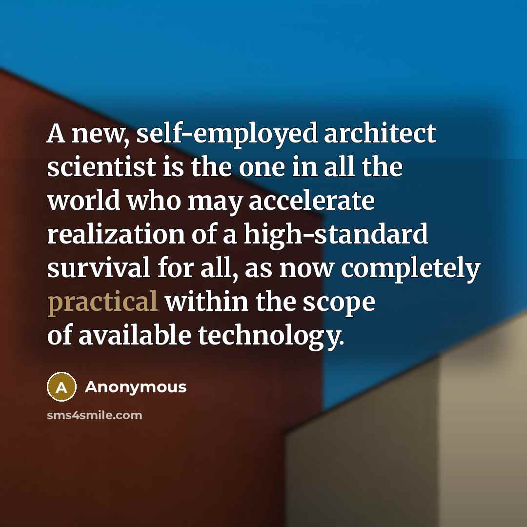 “A new, self-employed architect scientist is the one in all the world who may accelerate realization of a high-standard survival for all, as now completely practical within the scope of available technology.” quote by Anonymous