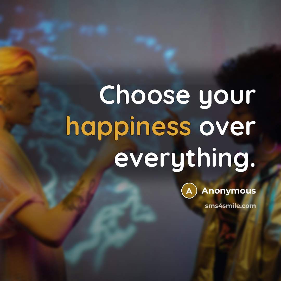 “Choose your happiness over everything.” quote by Anonymous