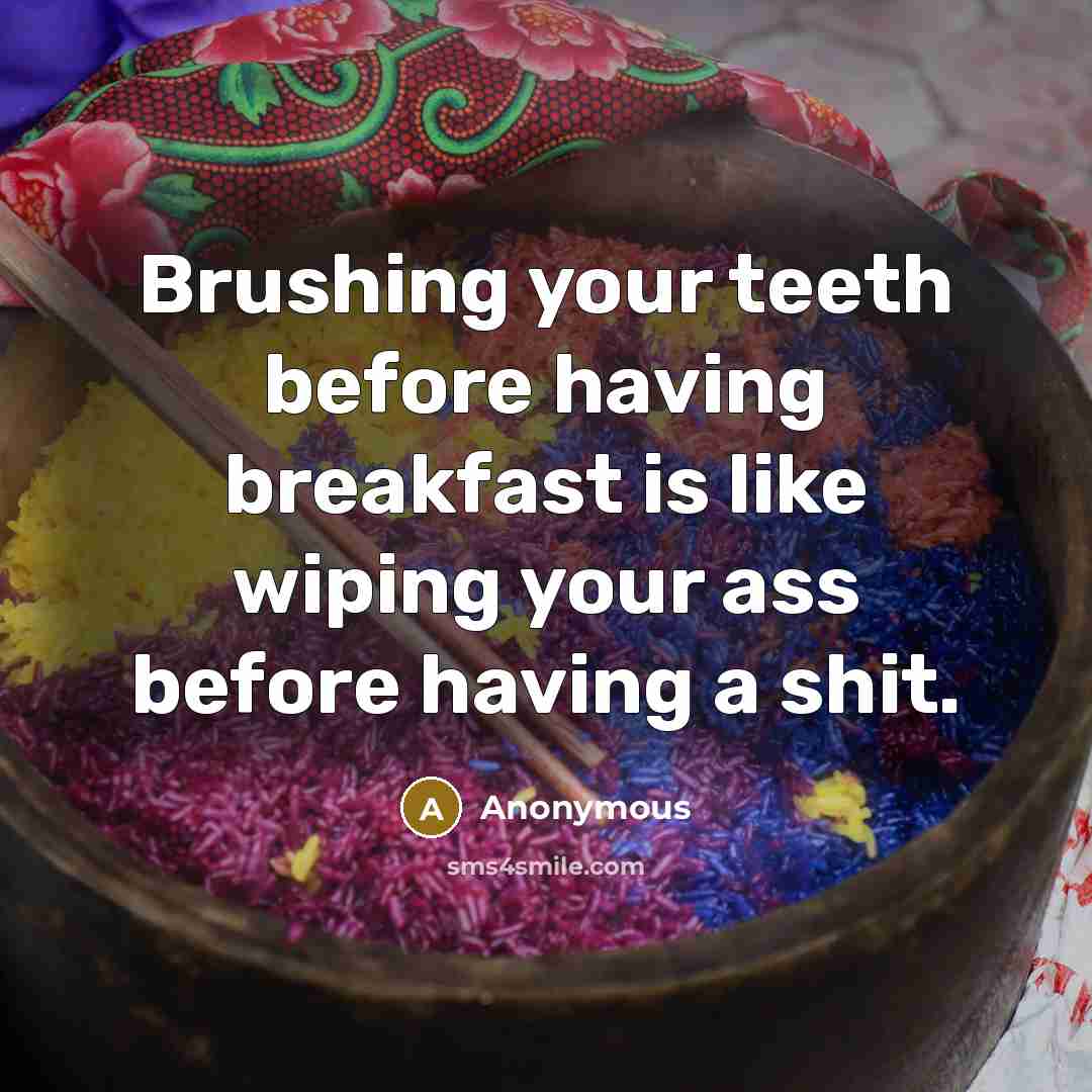 “Brushing your teeth before having breakfast is like wiping your ass before having a shit.” quote by Anonymous