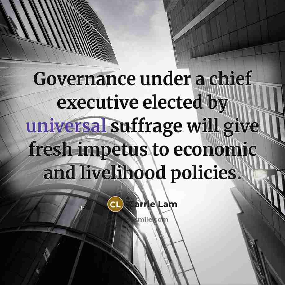 “Governance under a chief executive elected by universal suffrage will give fresh impetus to economic and livelihood policies.” quote by Carrie Lam