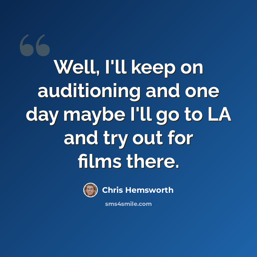 “Well, I'll keep on auditioning and one day maybe I'll go to LA and try out for films there.” quote by Chris Hemsworth
