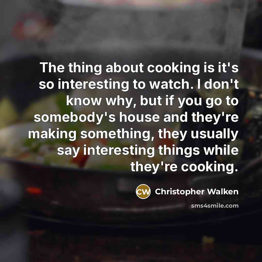 “The thing about cooking is it's so interesting to watch. I don't know why, but if you go to somebody's house and they're making something, they usually say interesting things while they're cooking.” quote by Christopher Walken