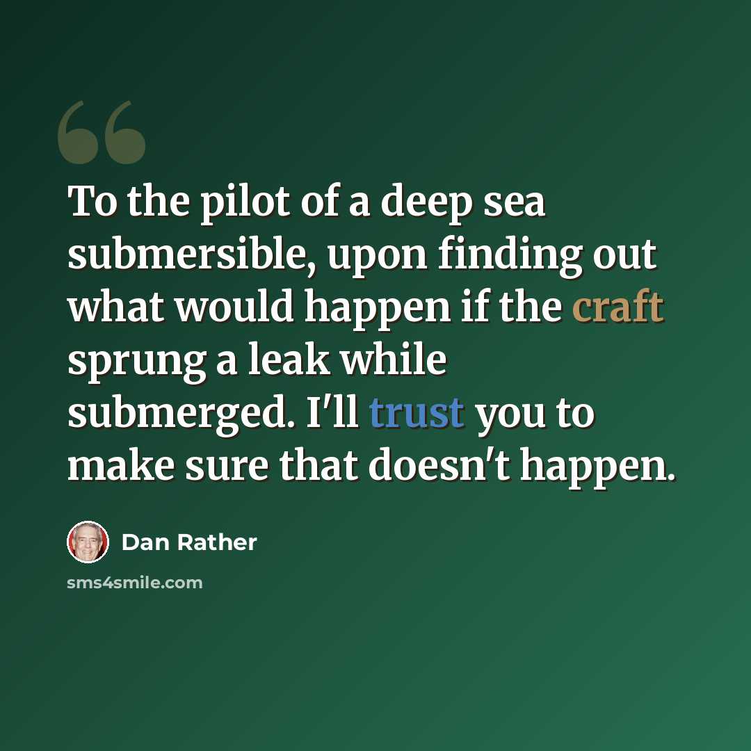 “To the pilot of a deep sea submersible, upon finding out what would happen if the craft sprung a leak while submerged. I'll trust you to make sure that doesn't happen.” quote by Dan Rather