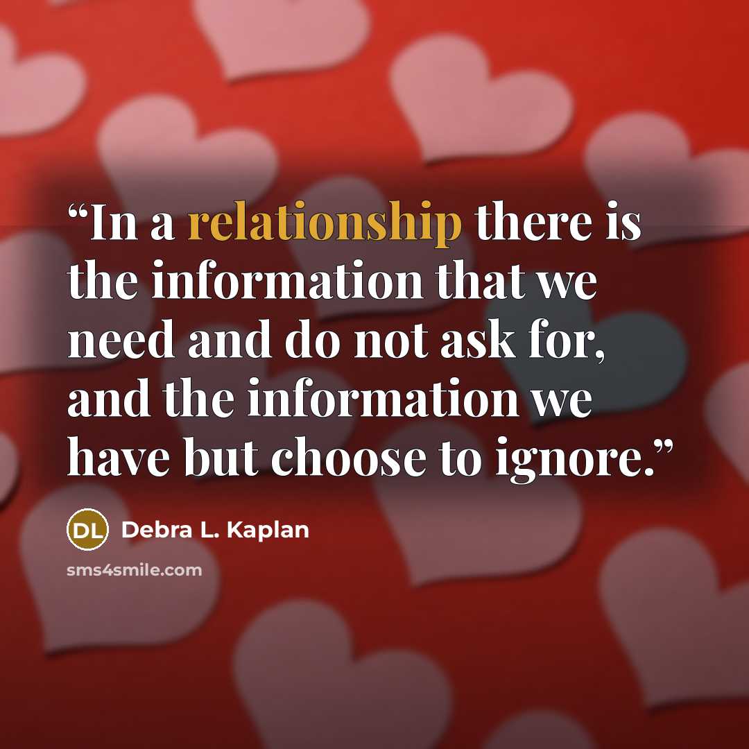“In a relationship there is the information that we need and do not ask for, and the information we have but choose to ignore.” quote by Debra L. Kaplan