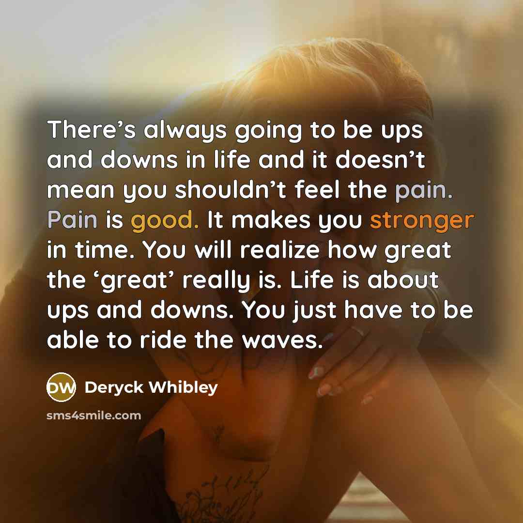 “There’s always going to be ups and downs in life and it doesn’t mean you shouldn’t feel the pain. Pain is good. It makes you stronger in time. You will realize how great the ‘great’ really is. Life is about ups and downs. You just have to be able to ride the waves.” quote by Deryck Whibley