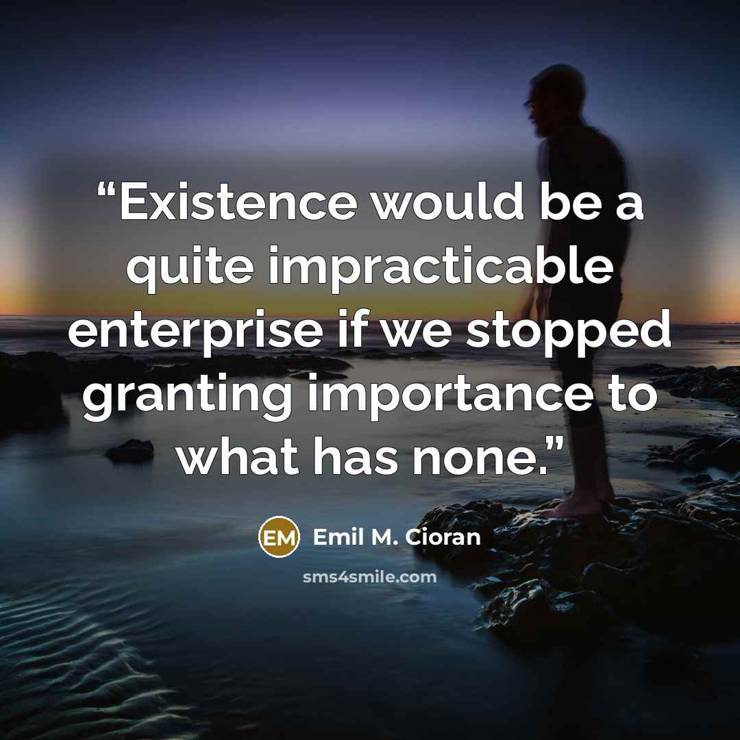 “Existence would be a quite impracticable enterprise if we stopped granting importance to what has none.” quote by Emil M. Cioran