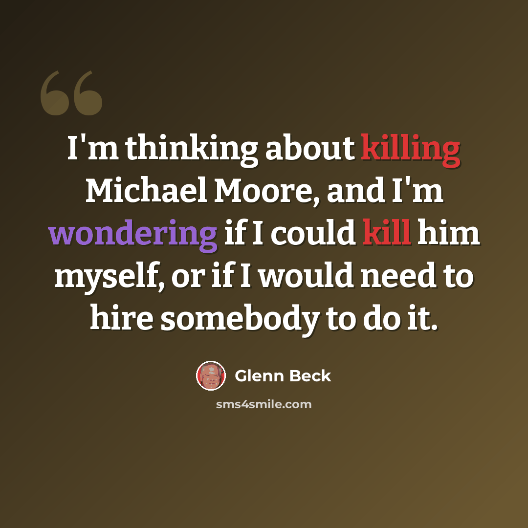 “I'm thinking about killing Michael Moore, and I'm wondering if I could kill him myself, or if I would need to hire somebody to do it.” quote by Glenn Beck