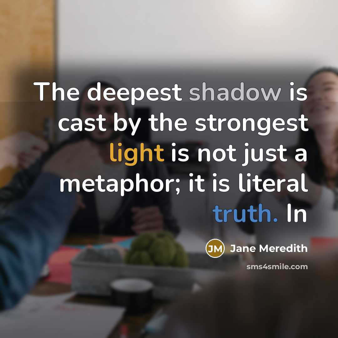 “The deepest shadow is cast by the strongest light is not just a metaphor; it is literal truth. In” quote by Jane Meredith