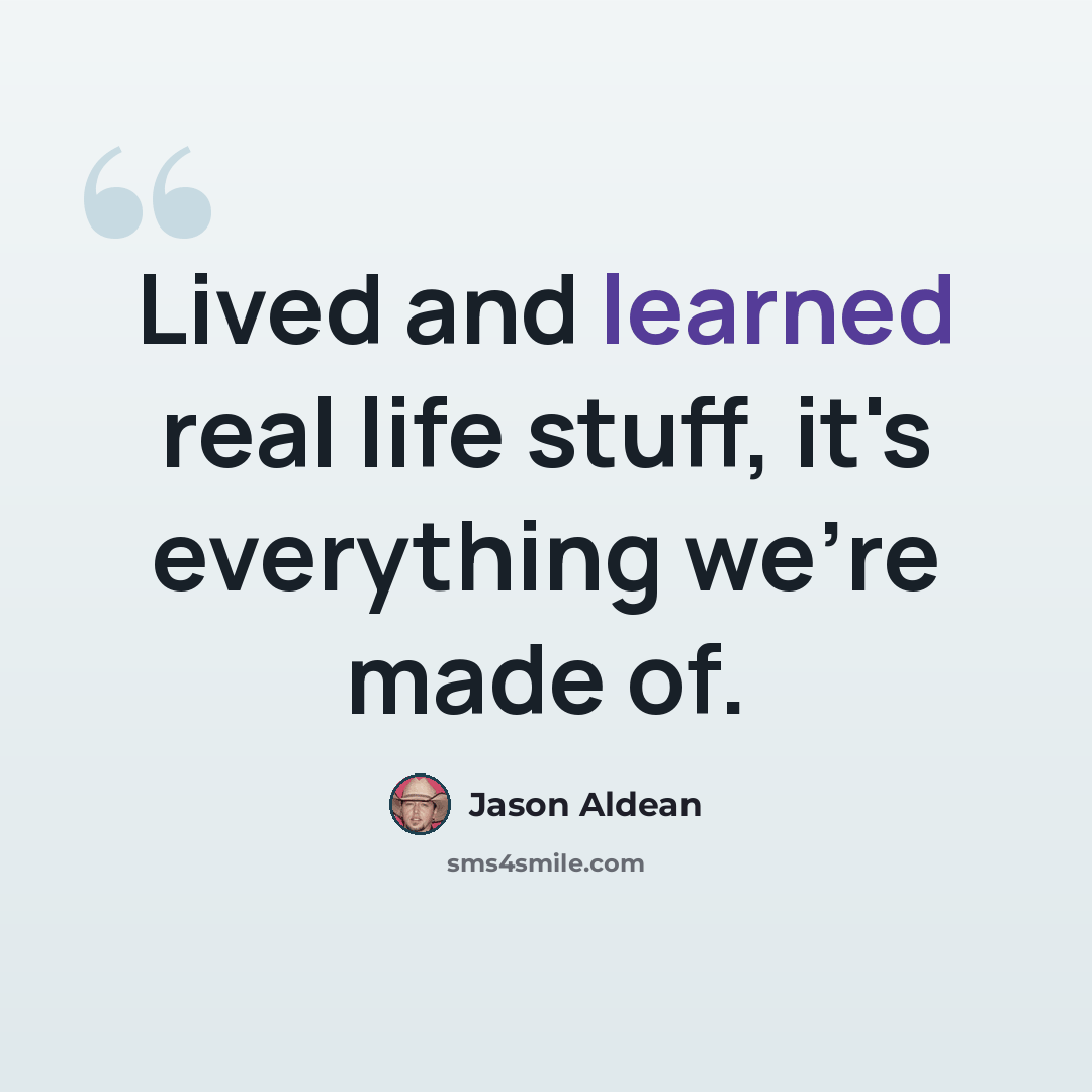 “Lived and learned real life stuff, it's everything we're made of.” quote by Jason Aldean