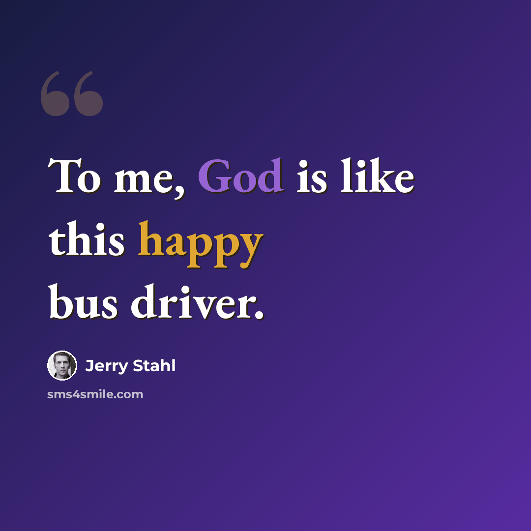 “To me, God is like this happy bus driver.” quote by Jerry Stahl