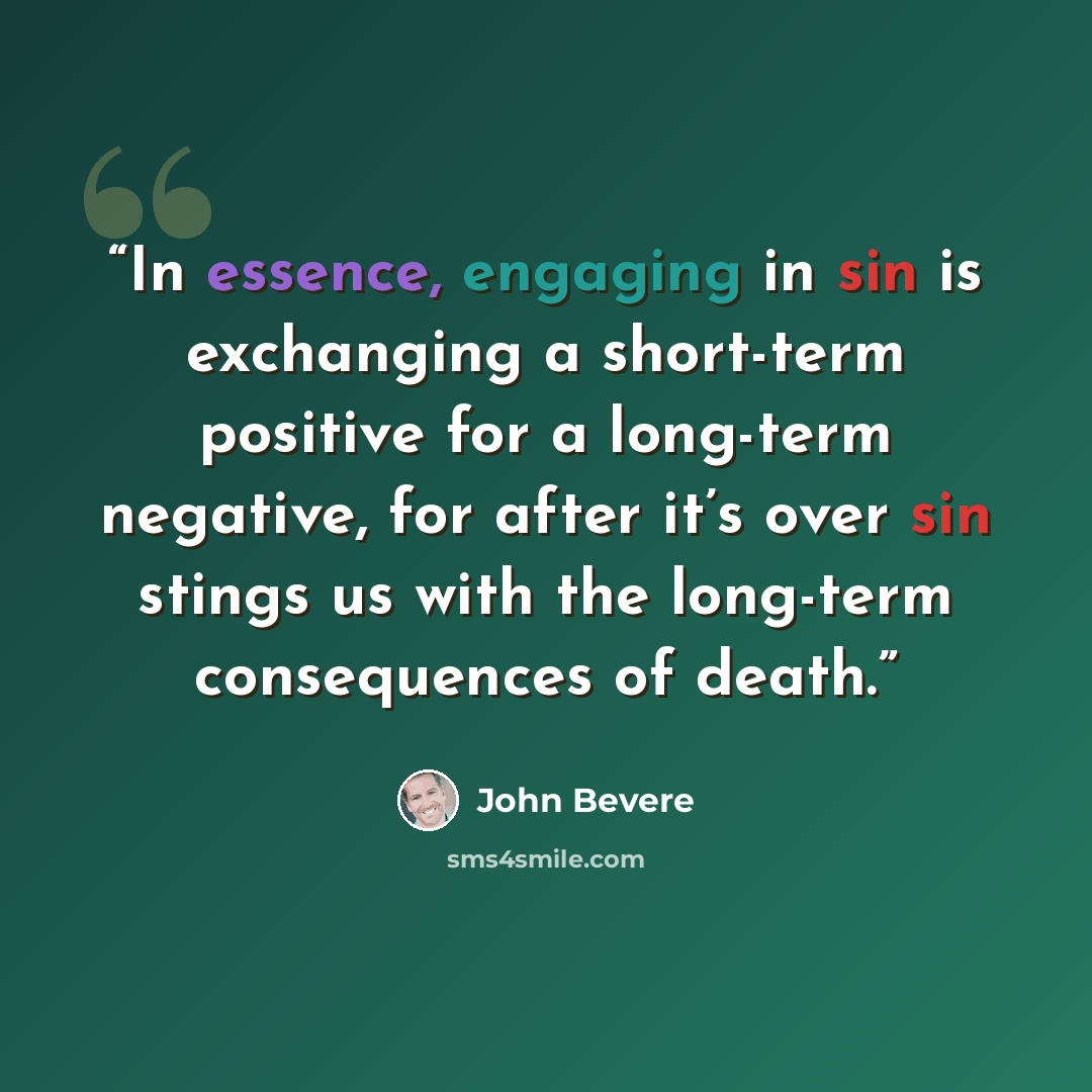 “In essence, engaging in sin is exchanging a short-term positive for a long-term negative, for after it’s over sin stings us with the long-term consequences of death.” quote by John Bevere