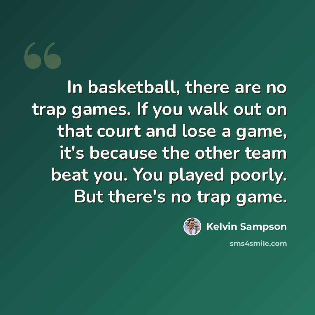 “In basketball, there are no trap games. If you walk out on that court and lose a game, it's because the other team beat you. You played poorly. But there's no trap game.” quote by Kelvin Sampson