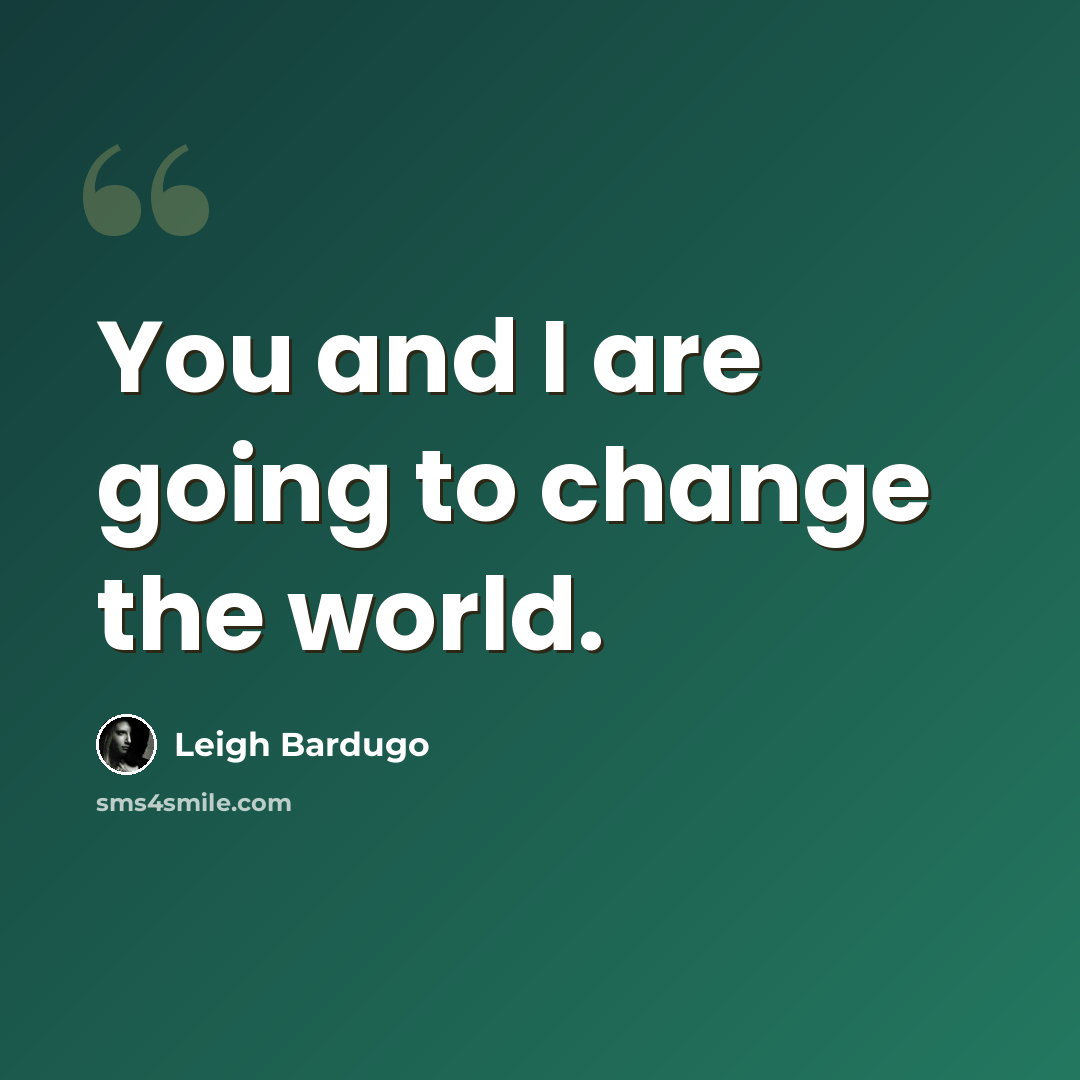 “You and I are going to change the world.” quote by Leigh Bardugo