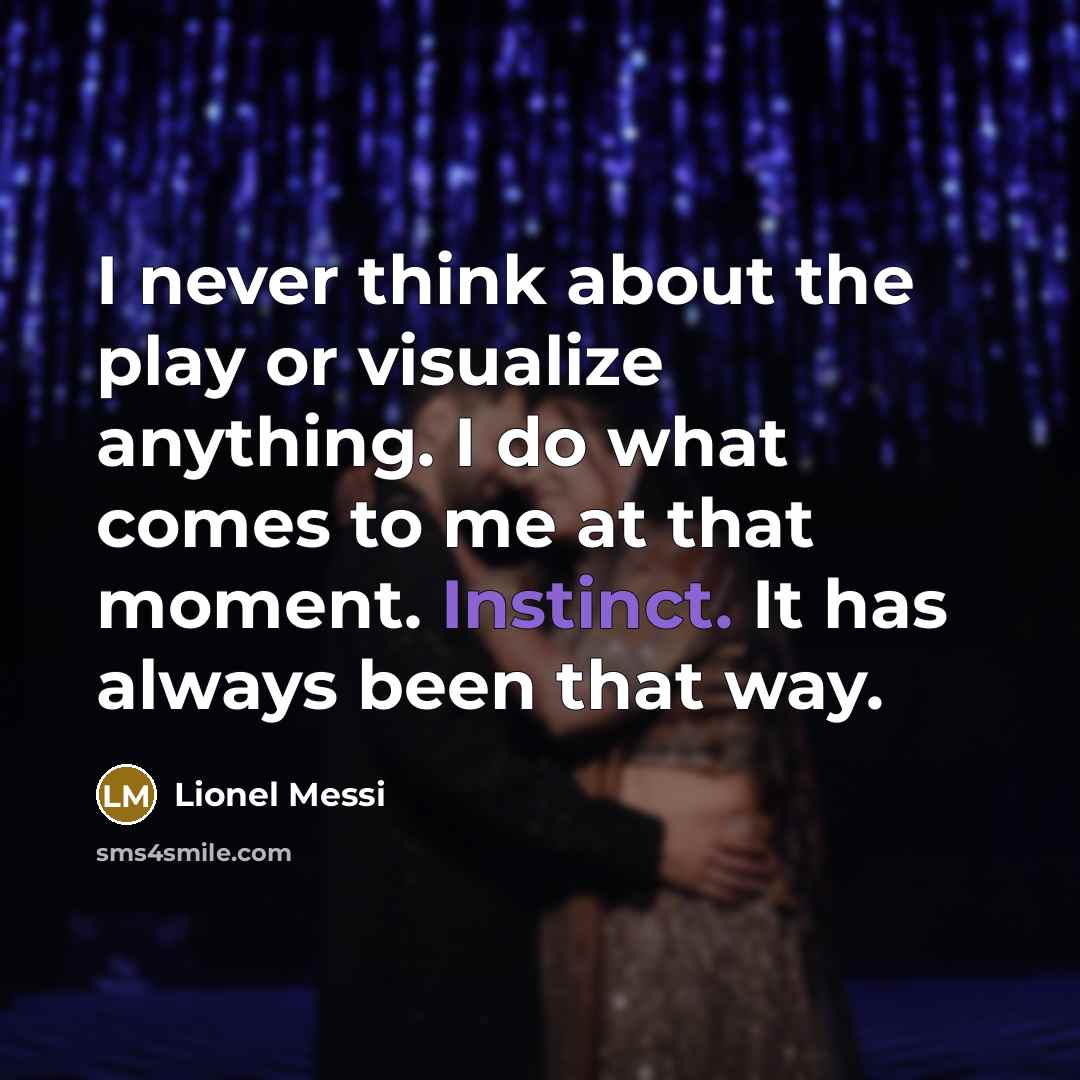“I never think about the play or visualize anything. I do what comes to me at that moment. Instinct. It has always been that way.” quote by Lionel Messi