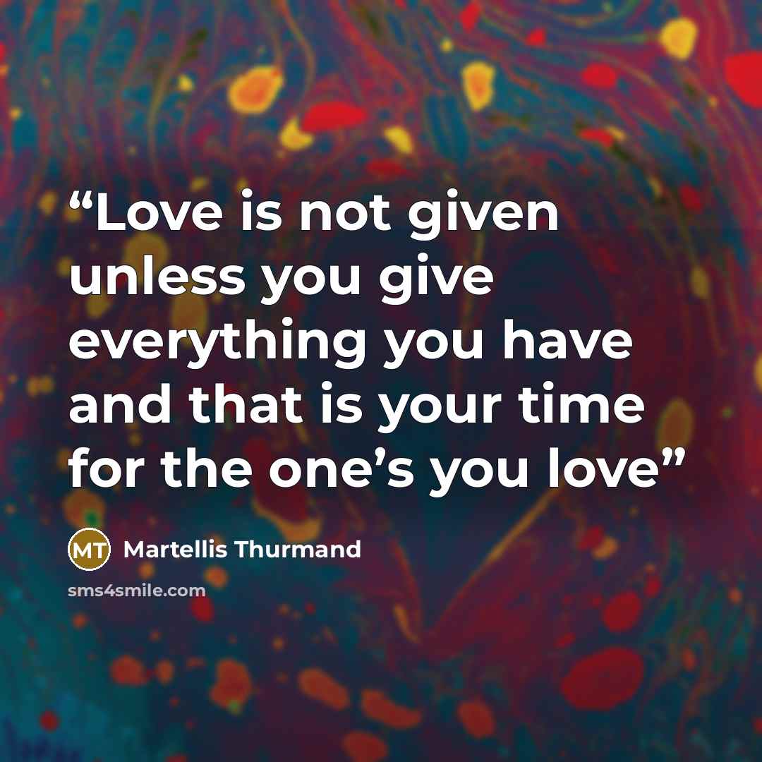 “Love is not given unless you give everything you have and that is your time for the one’s you love” quote by Martellis Thurmand