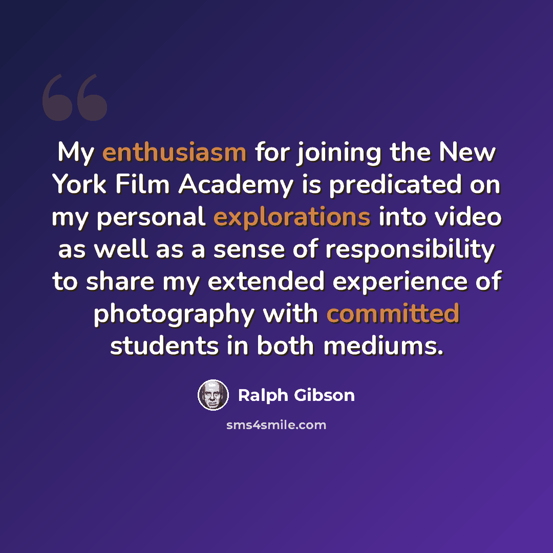 “My enthusiasm for joining the New York Film Academy is predicated on my personal explorations into video as well as a sense of responsibility to share my extended experience of photography with committed students in both mediums.” quote by Ralph Gibson