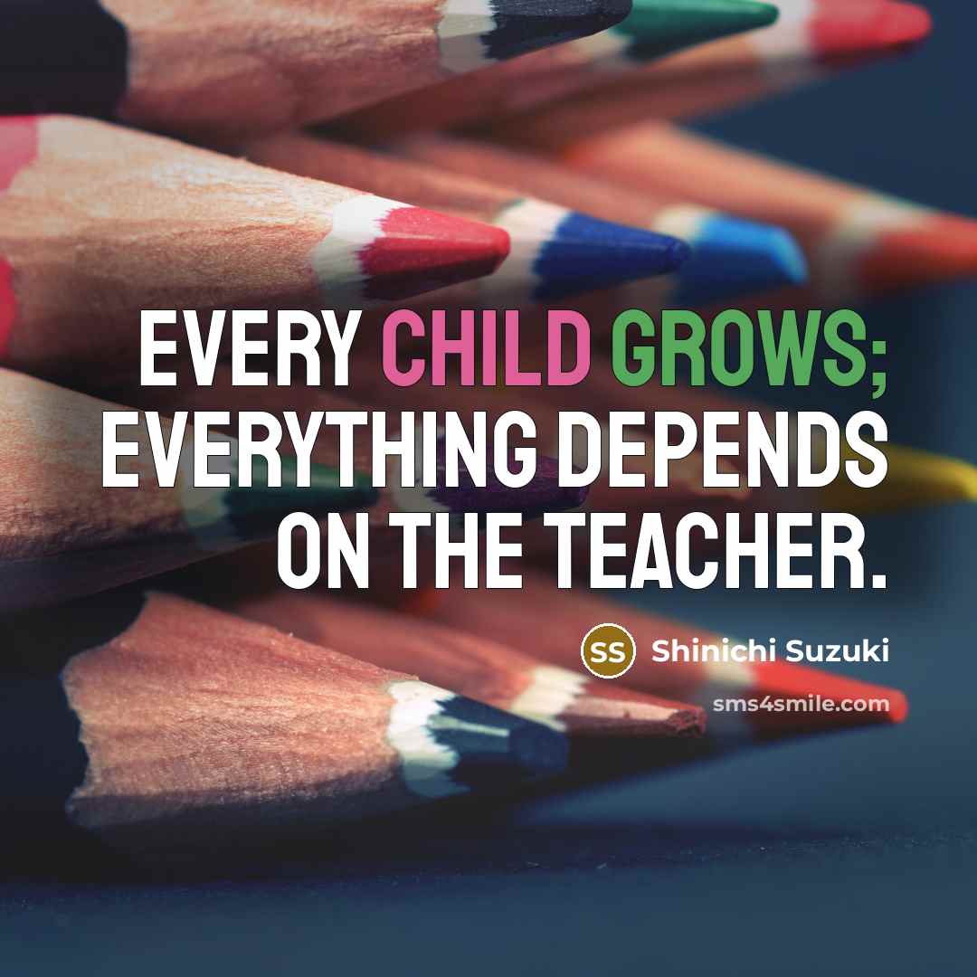 “Every child grows; everything depends on the teacher.” quote by Shinichi Suzuki
