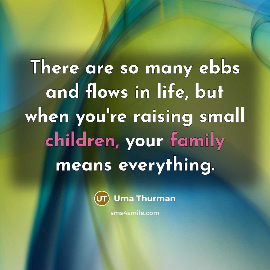 “There are so many ebbs and flows in life, but when you're raising small children, your family means everything.” quote by Uma Thurman