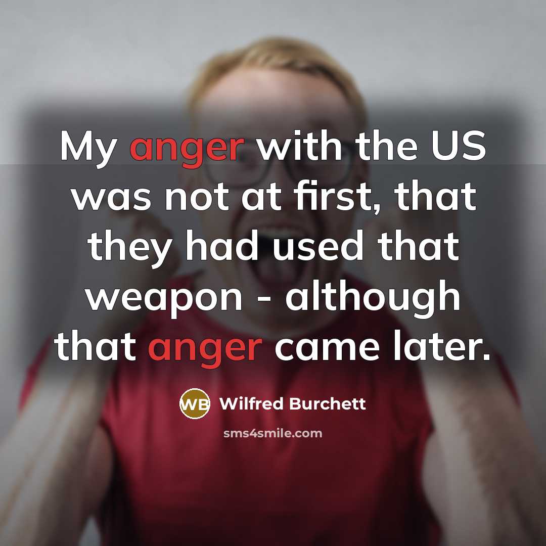 “My anger with the US was not at first, that they had used that weapon - although that anger came later.” quote by Wilfred Burchett