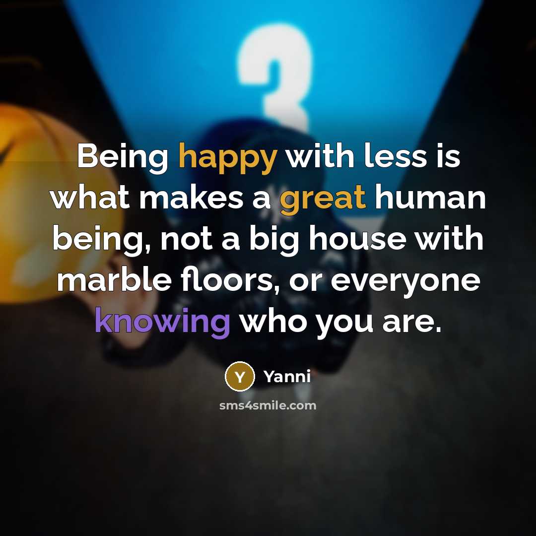 “Being happy with less is what makes a great human being, not a big house with marble floors, or everyone knowing who you are.” quote by Yanni
