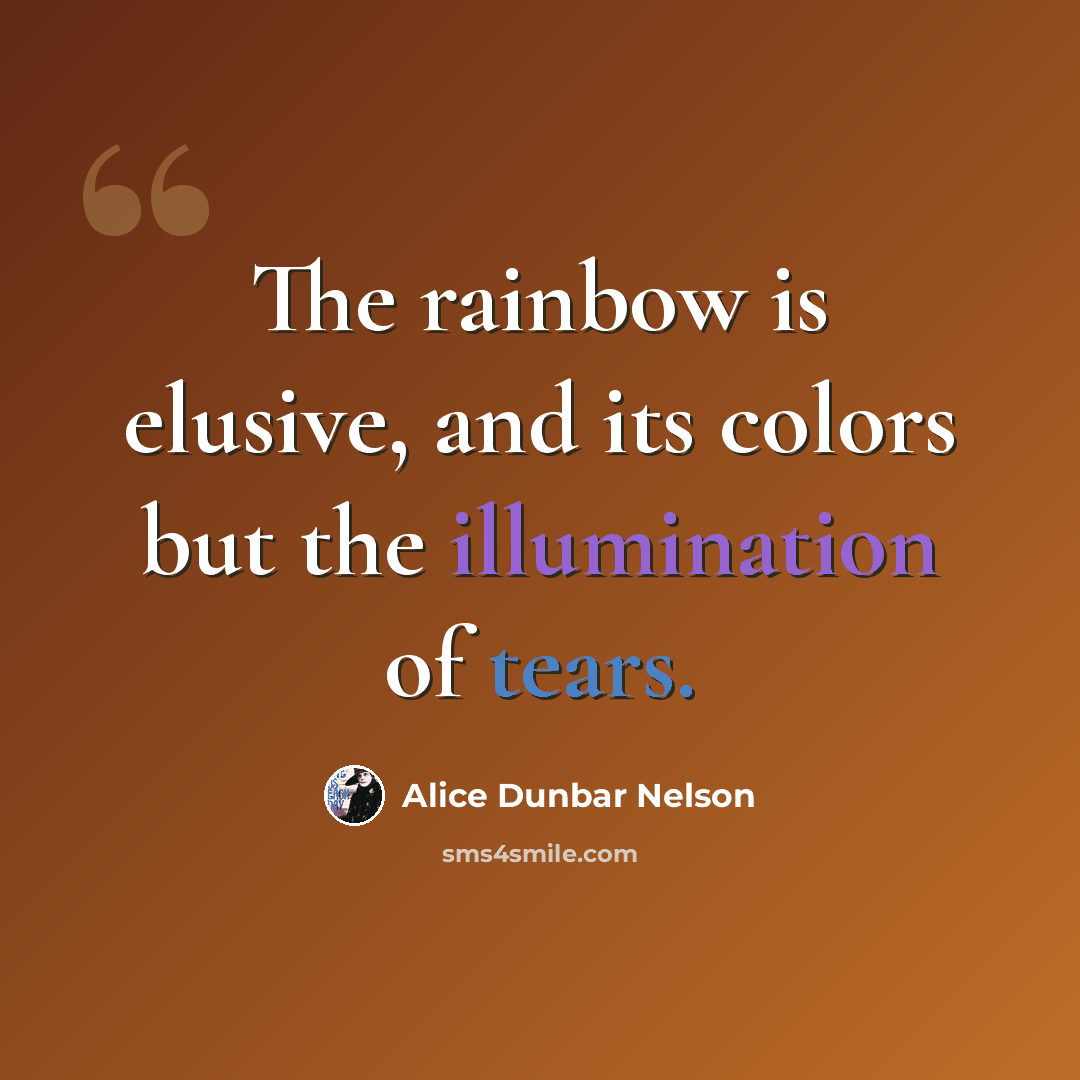 “The rainbow is elusive, and its colors but the illumination of tears.” quote by Alice Dunbar Nelson