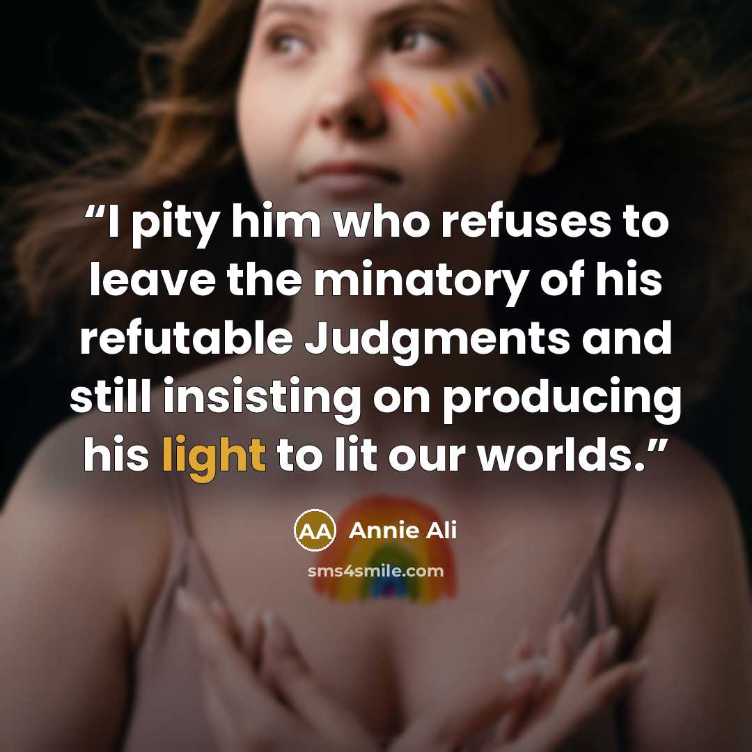 “I pity him who refuses to leave the minatory of his refutable Judgments and still insisting on producing his light to lit our worlds.” quote by Annie Ali